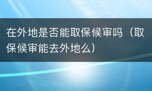 在外地是否能取保候审吗（取保候审能去外地么）