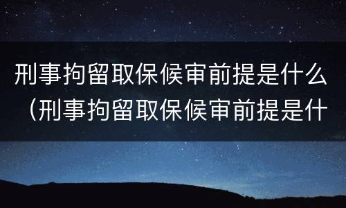 刑事拘留取保候审前提是什么（刑事拘留取保候审前提是什么意思）