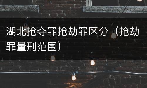 湖北抢夺罪抢劫罪区分（抢劫罪量刑范围）