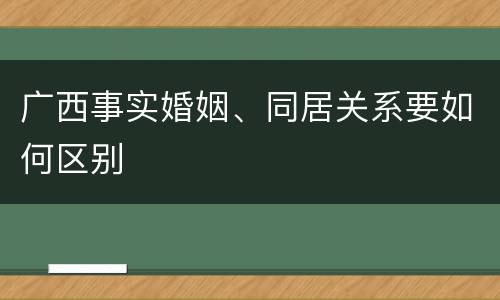 广西事实婚姻、同居关系要如何区别