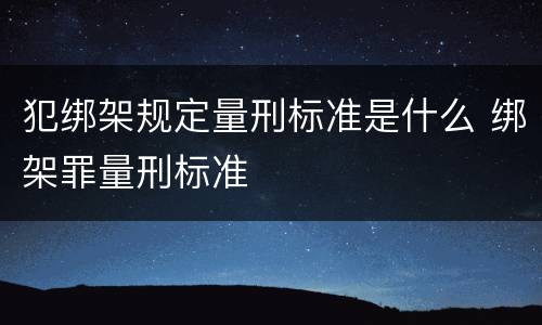 犯绑架规定量刑标准是什么 绑架罪量刑标准