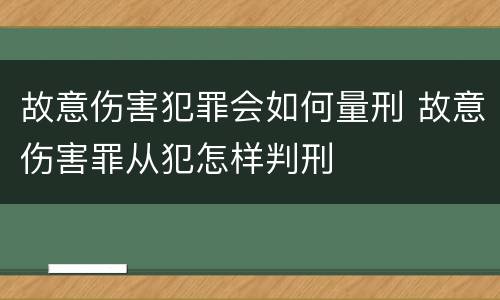 故意伤害犯罪会如何量刑 故意伤害罪从犯怎样判刑