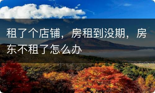 租了个店铺，房租到没期，房东不租了怎么办