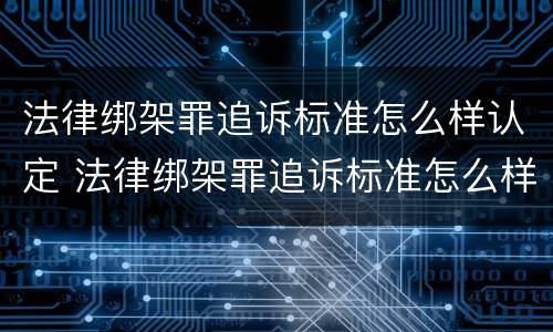 法律绑架罪追诉标准怎么样认定 法律绑架罪追诉标准怎么样认定的