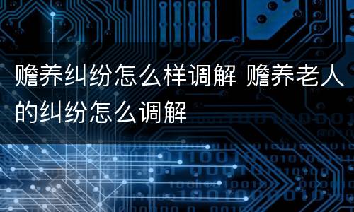 赡养纠纷怎么样调解 赡养老人的纠纷怎么调解