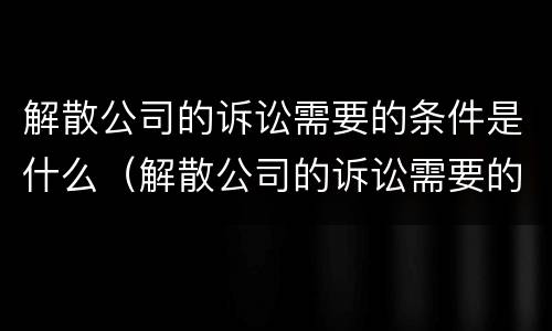 解散公司的诉讼需要的条件是什么（解散公司的诉讼需要的条件是什么意思）
