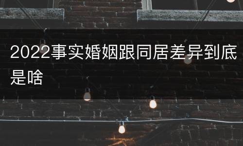 2022事实婚姻跟同居差异到底是啥