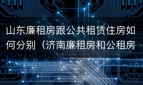 山东廉租房跟公共租赁住房如何分别（济南廉租房和公租房的区别）