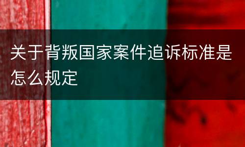 关于背叛国家案件追诉标准是怎么规定