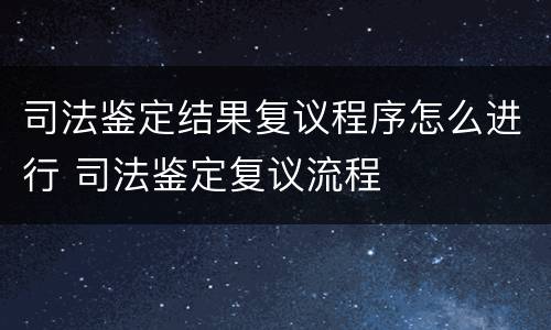 司法鉴定结果复议程序怎么进行 司法鉴定复议流程