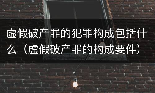 虚假破产罪的犯罪构成包括什么（虚假破产罪的构成要件）