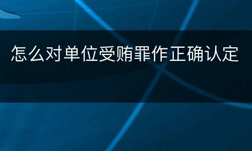怎么对单位受贿罪作正确认定