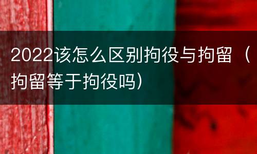 2022该怎么区别拘役与拘留（拘留等于拘役吗）