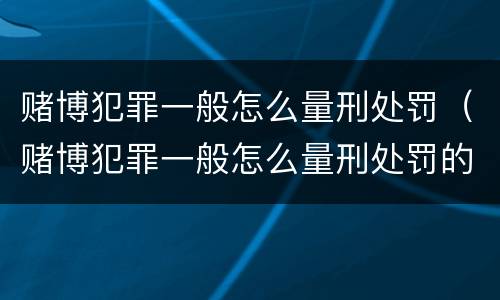 赌博犯罪一般怎么量刑处罚（赌博犯罪一般怎么量刑处罚的）