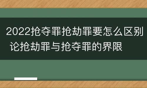 2022抢夺罪抢劫罪要怎么区别 论抢劫罪与抢夺罪的界限