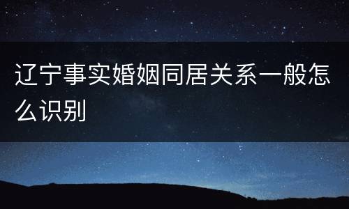 辽宁事实婚姻同居关系一般怎么识别