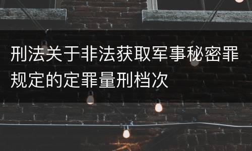 刑法关于非法获取军事秘密罪规定的定罪量刑档次