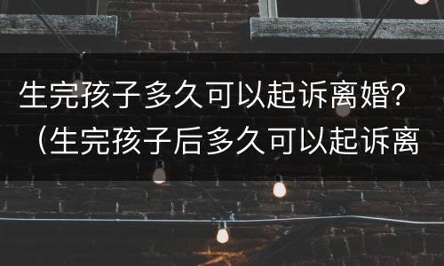 生完孩子多久可以起诉离婚？（生完孩子后多久可以起诉离婚）